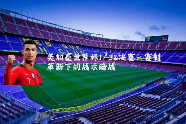 美加墨世界杯1/32决赛：赛制革新下的战术暗战