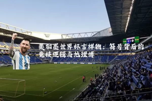 美加墨世界杯吉祥物：符号背后的竞技逻辑与地理博弈