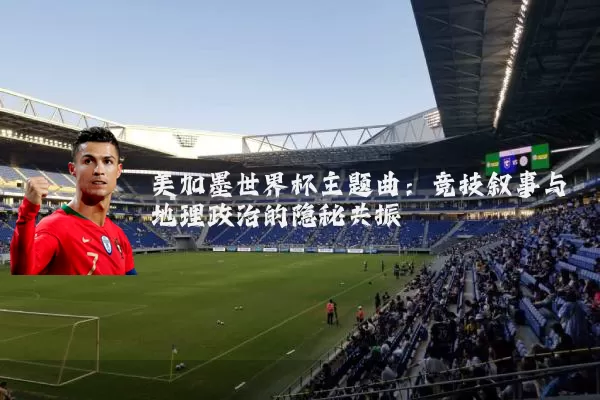 美加墨世界杯主题曲：竞技叙事与地理政治的隐秘共振