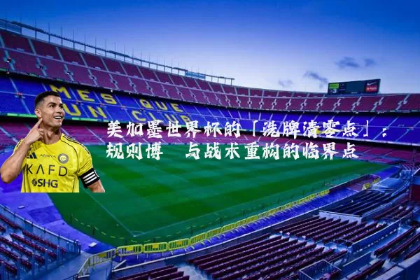 美加墨世界杯的「洗牌清零点」：规则博弈与战术重构的临界点