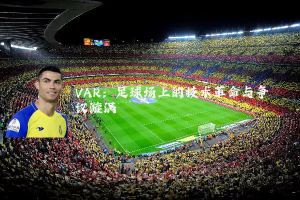 VAR：足球场上的技术革命与争议漩涡