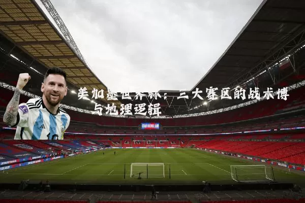 美加墨世界杯：三大赛区的战术博弈与地理逻辑
