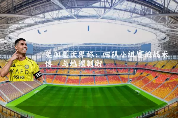 美加墨世界杯:四队小组赛的战术博弈与地理制衡