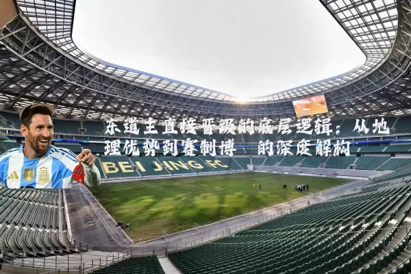 东道主直接晋级的底层逻辑:从地理优势到赛制博弈的深度解构