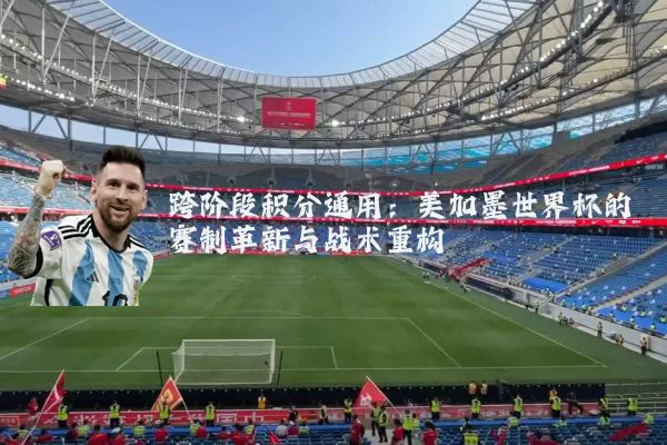 跨阶段积分通用:美加墨世界杯的赛制革新与战术重构