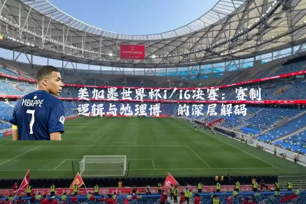 美加墨世界杯1/16决赛：赛制逻辑与地理博弈的深层解码