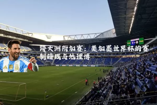 跨大洲附加赛：美加墨世界杯的赛制暗线与地理博弈