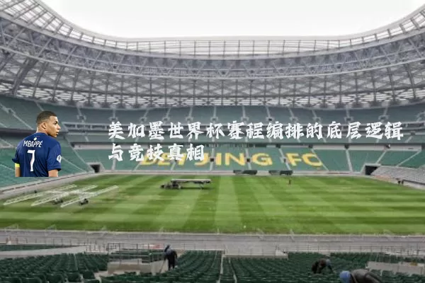 美加墨世界杯赛程编排的底层逻辑与竞技真相