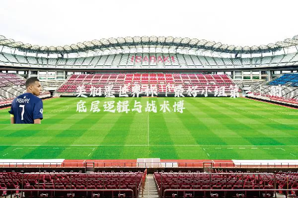 美加墨世界杯「最好小组第三」的底层逻辑与战术博弈