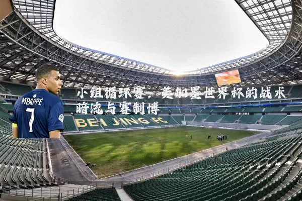 小组循环赛：美加墨世界杯的战术暗流与赛制博弈