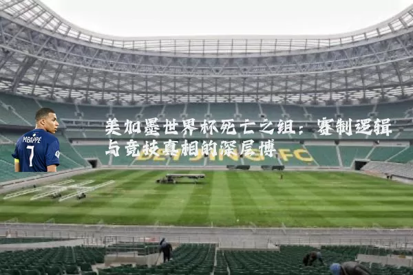 美加墨世界杯死亡之组：赛制逻辑与竞技真相的深层博弈