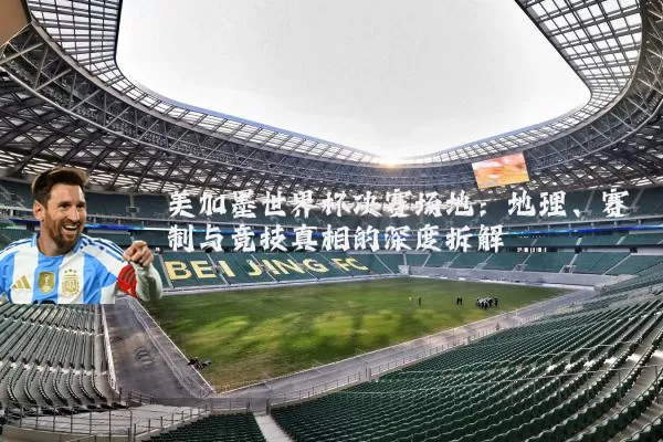 美加墨世界杯决赛场地：地理、赛制与竞技真相的深度拆解