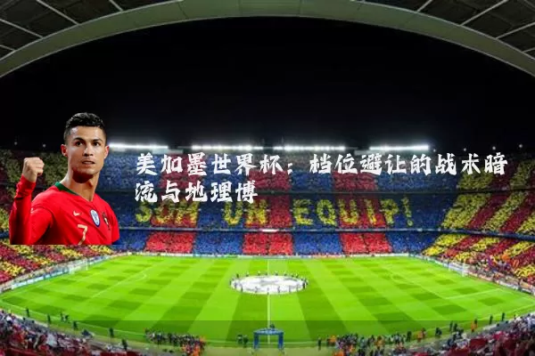 美加墨世界杯:档位避让的战术暗流与地理博弈