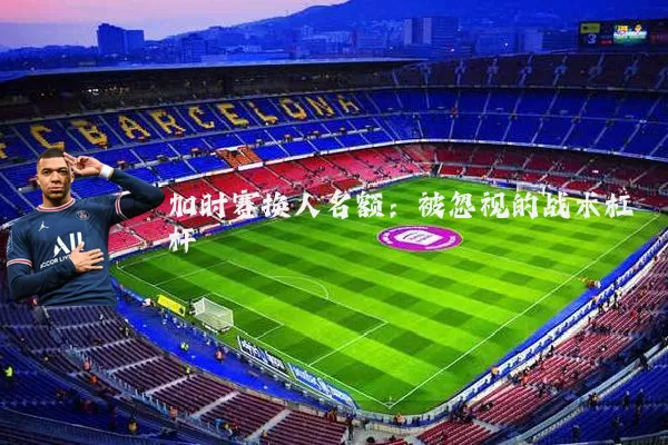 加时赛换人名额：被忽视的战术杠杆