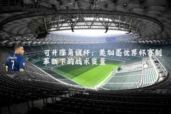 可升降角旗杆:美加墨世界杯赛制革新下的战术变量