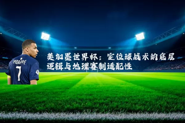 美加墨世界杯：定位球战术的底层逻辑与地理赛制适配性