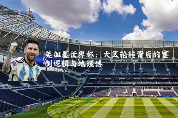 美加墨世界杯：大区轮转背后的赛制逻辑与地理博弈