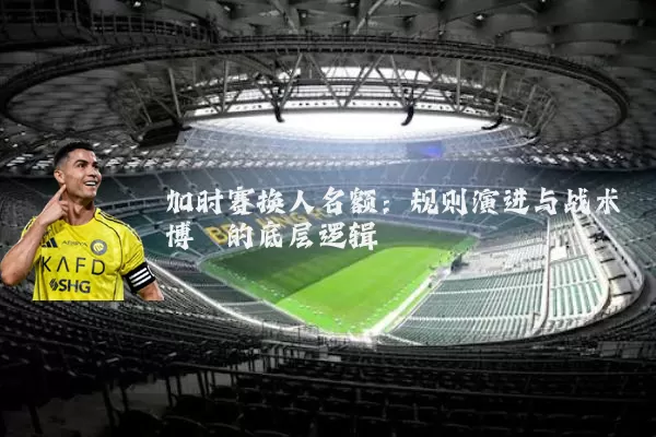 加时赛换人名额:规则演进与战术博弈的底层逻辑